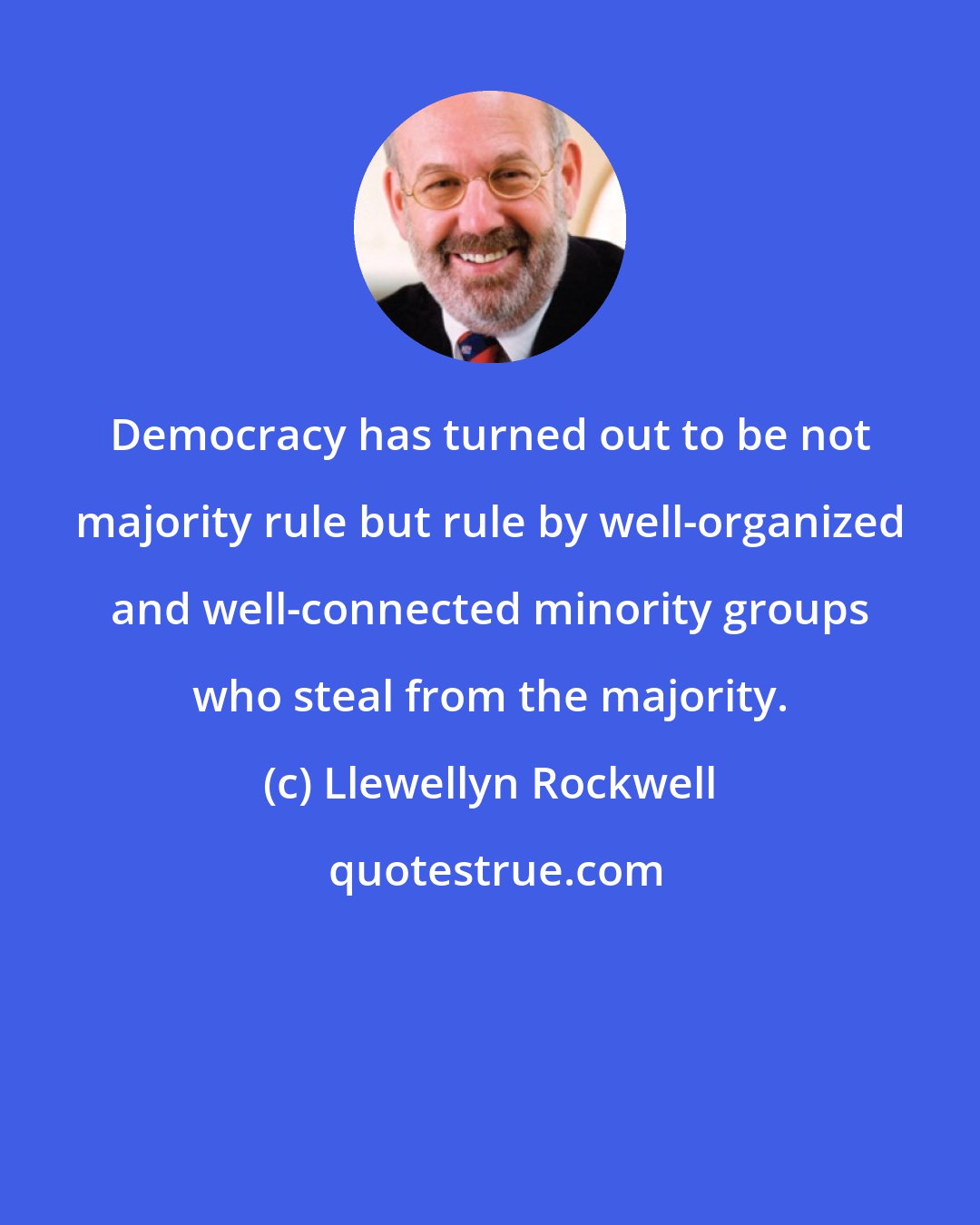 Llewellyn Rockwell: Democracy has turned out to be not majority rule but rule by well-organized and well-connected minority groups who steal from the majority.
