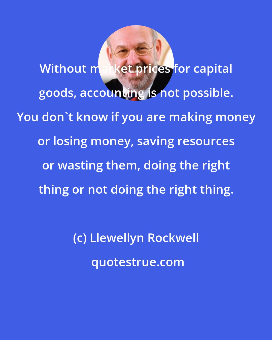 Llewellyn Rockwell: Without market prices for capital goods, accounting is not possible. You don't know if you are making money or losing money, saving resources or wasting them, doing the right thing or not doing the right thing.