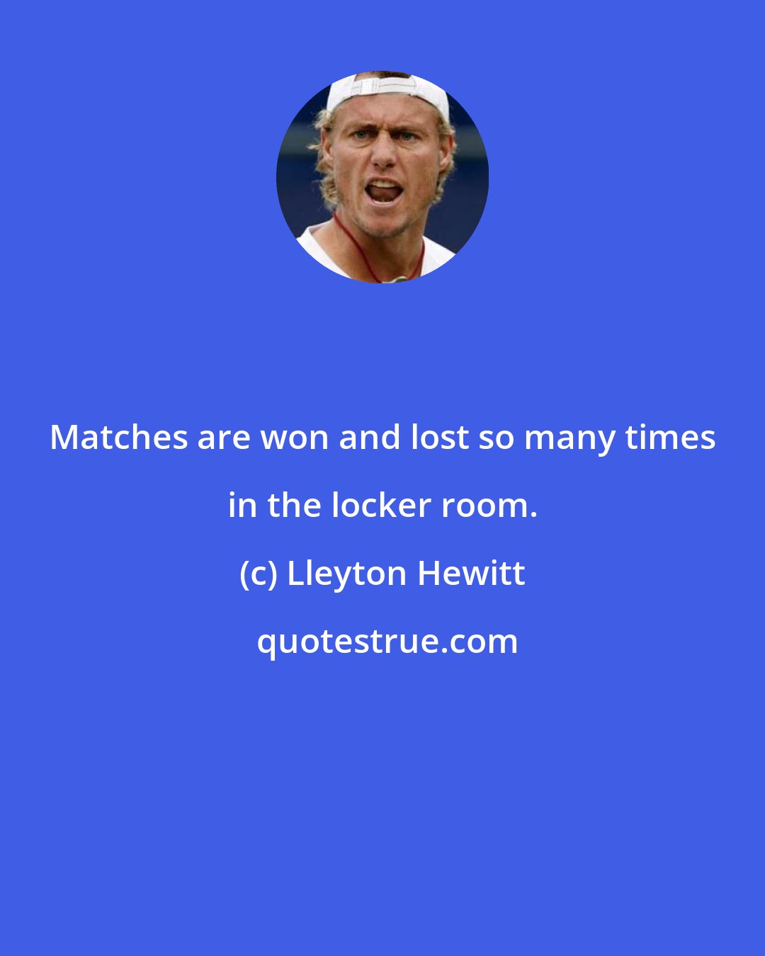 Lleyton Hewitt: Matches are won and lost so many times in the locker room.