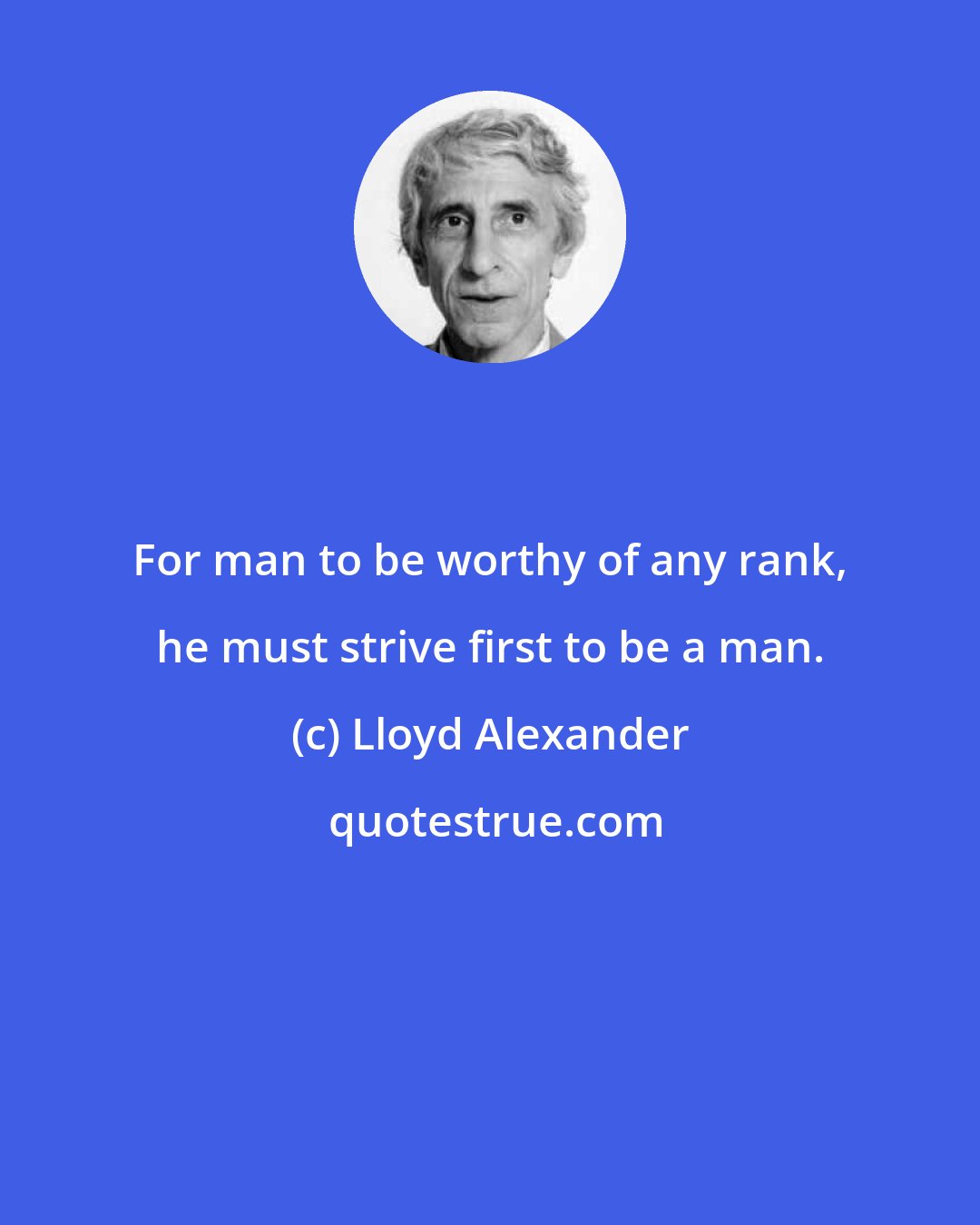 Lloyd Alexander: For man to be worthy of any rank, he must strive first to be a man.