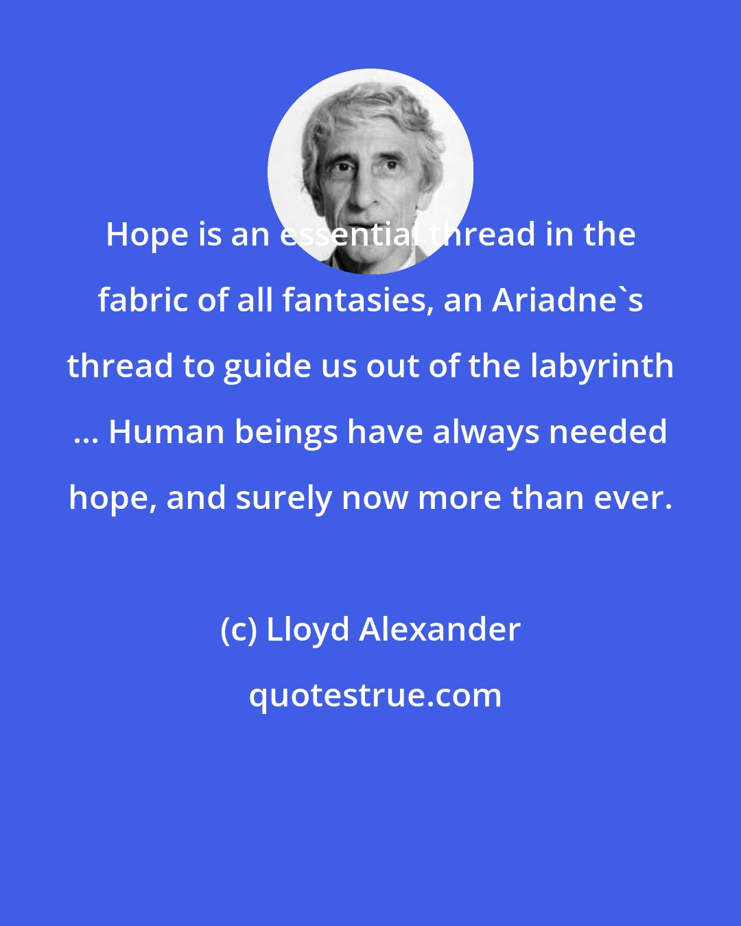 Lloyd Alexander: Hope is an essential thread in the fabric of all fantasies, an Ariadne's thread to guide us out of the labyrinth ... Human beings have always needed hope, and surely now more than ever.