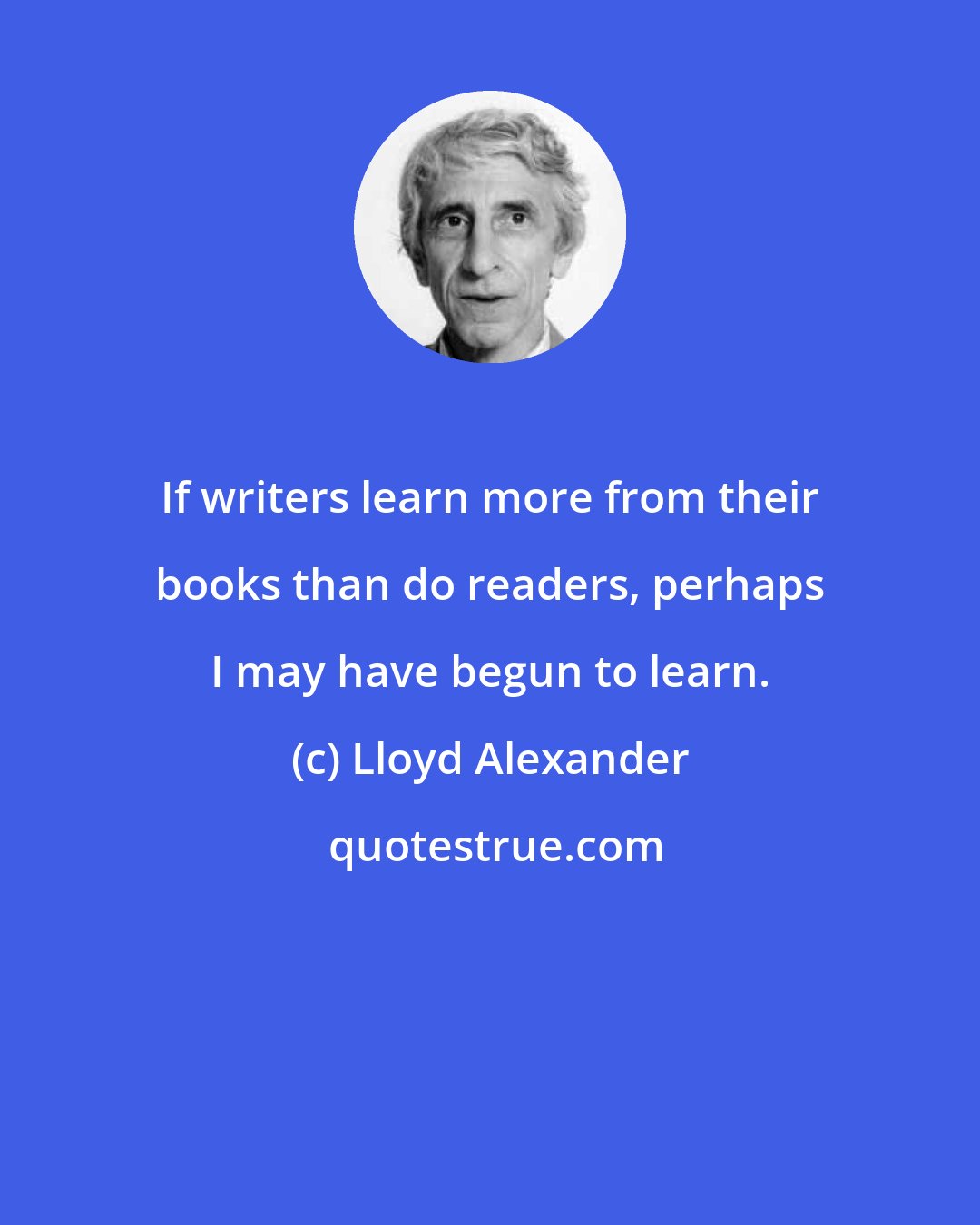 Lloyd Alexander: If writers learn more from their books than do readers, perhaps I may have begun to learn.