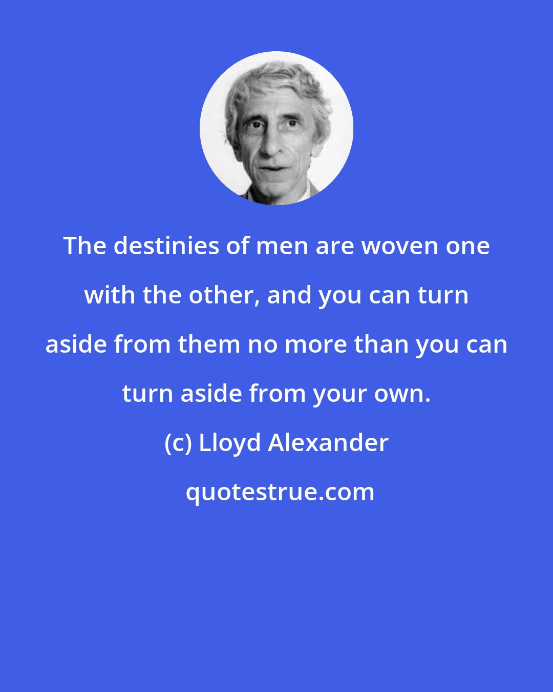 Lloyd Alexander: The destinies of men are woven one with the other, and you can turn aside from them no more than you can turn aside from your own.