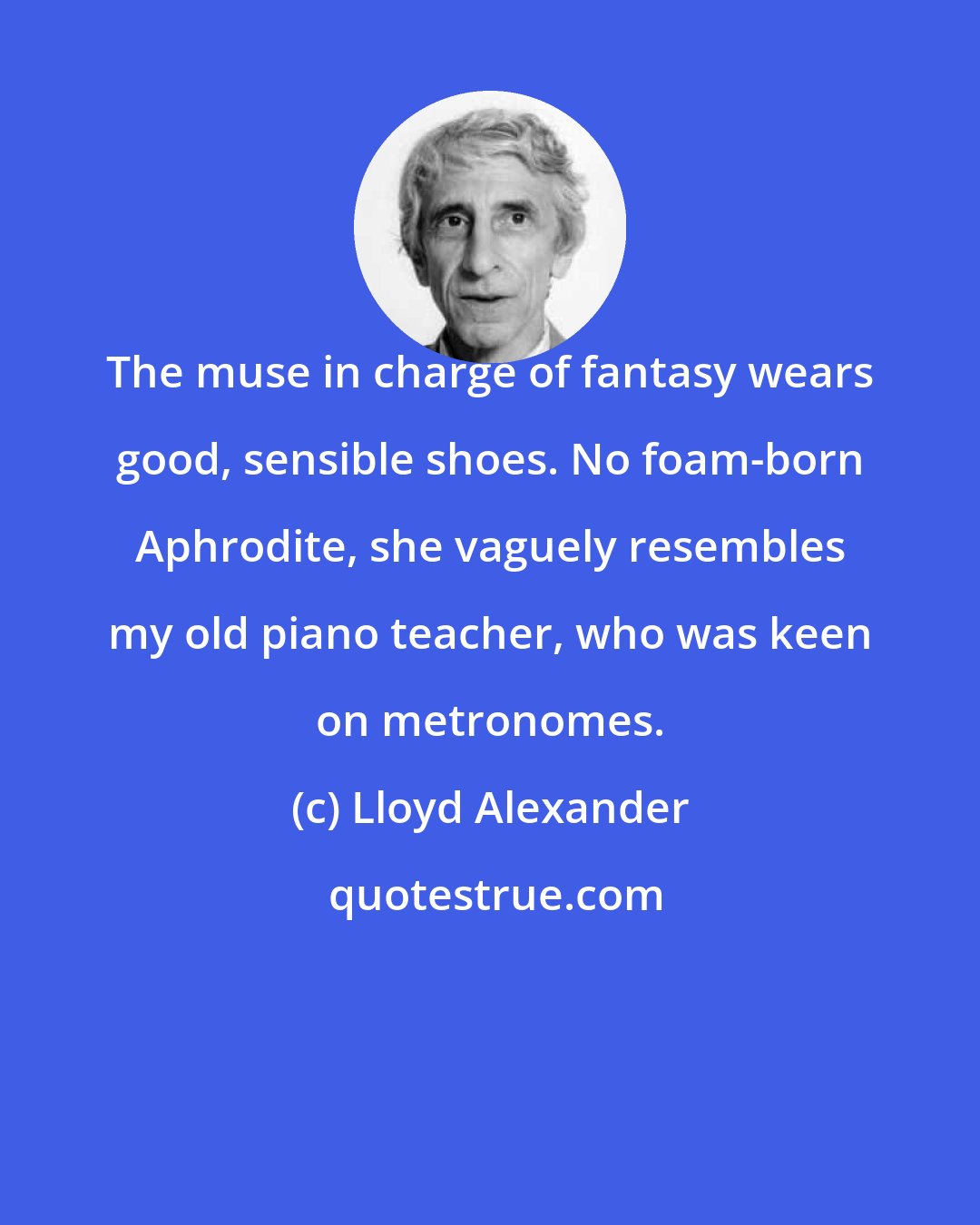 Lloyd Alexander: The muse in charge of fantasy wears good, sensible shoes. No foam-born Aphrodite, she vaguely resembles my old piano teacher, who was keen on metronomes.