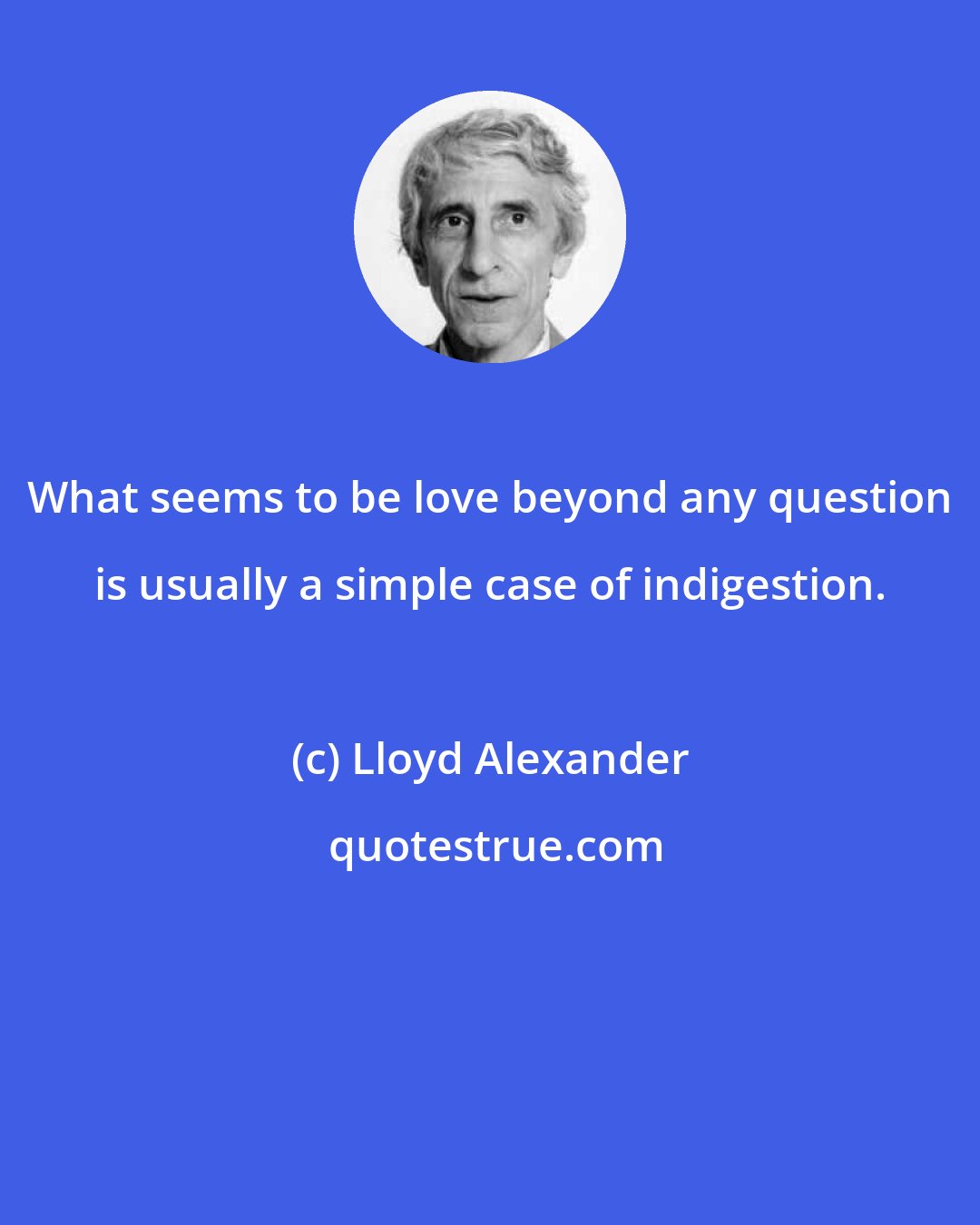 Lloyd Alexander: What seems to be love beyond any question is usually a simple case of indigestion.