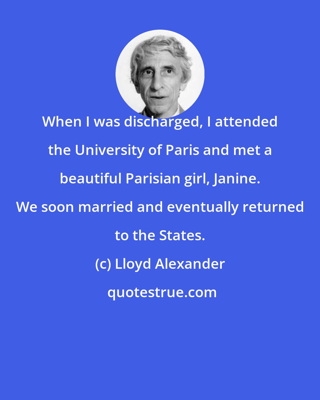 Lloyd Alexander: When I was discharged, I attended the University of Paris and met a beautiful Parisian girl, Janine. We soon married and eventually returned to the States.