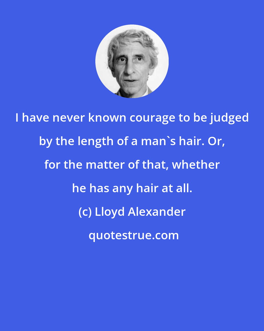 Lloyd Alexander: I have never known courage to be judged by the length of a man's hair. Or, for the matter of that, whether he has any hair at all.