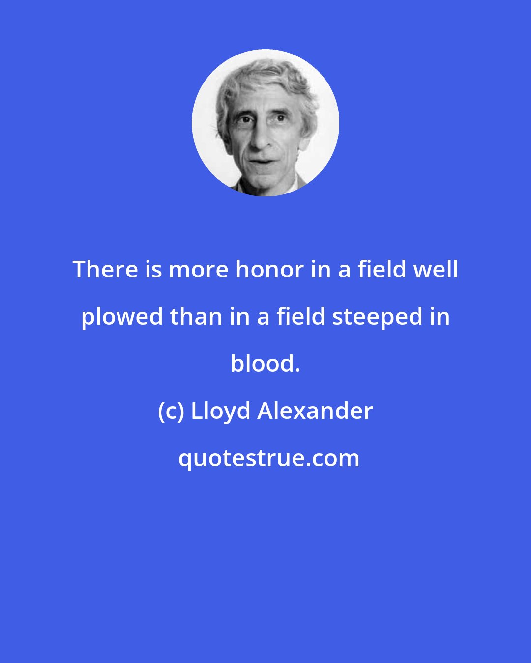 Lloyd Alexander: There is more honor in a field well plowed than in a field steeped in blood.