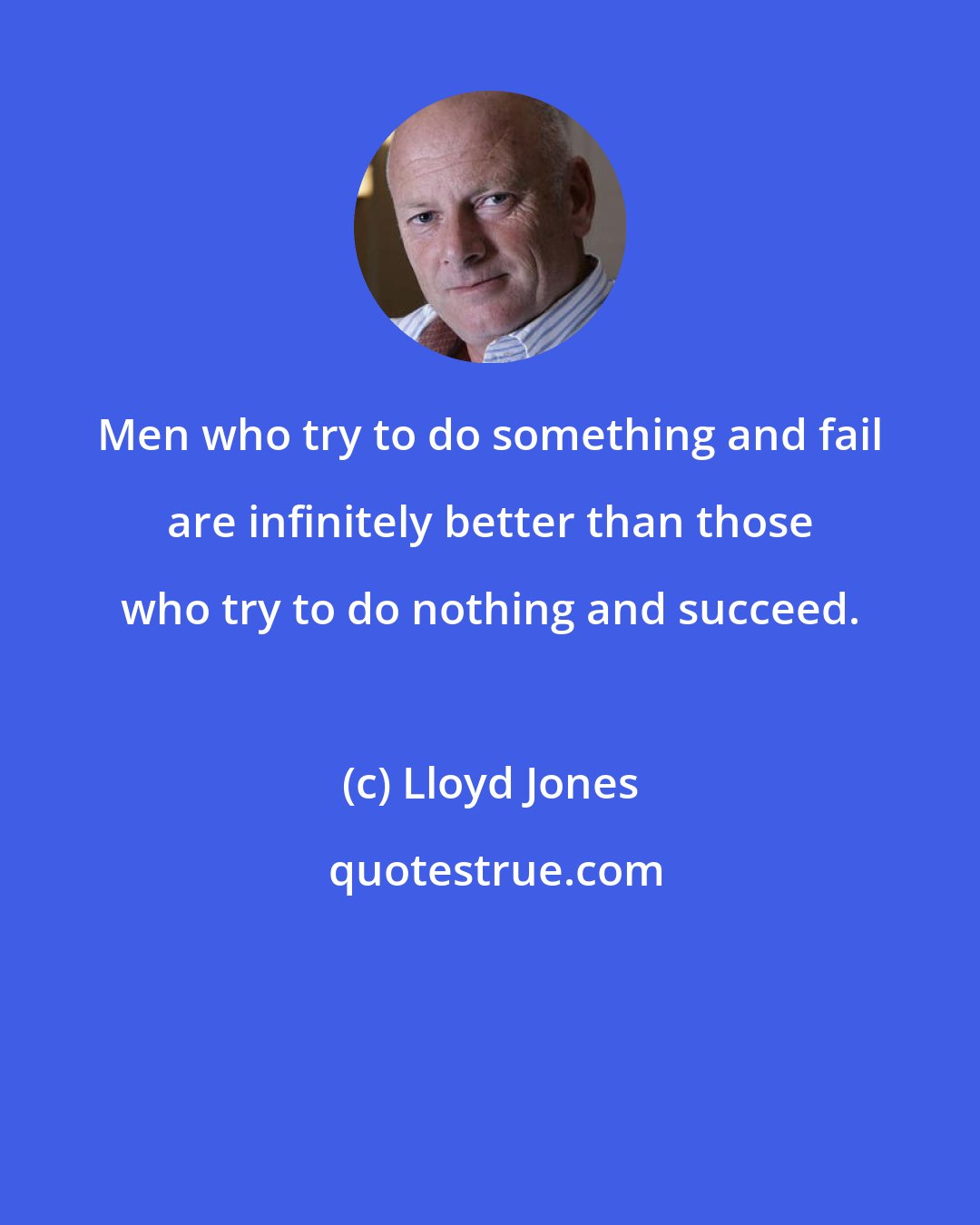 Lloyd Jones: Men who try to do something and fail are infinitely better than those who try to do nothing and succeed.