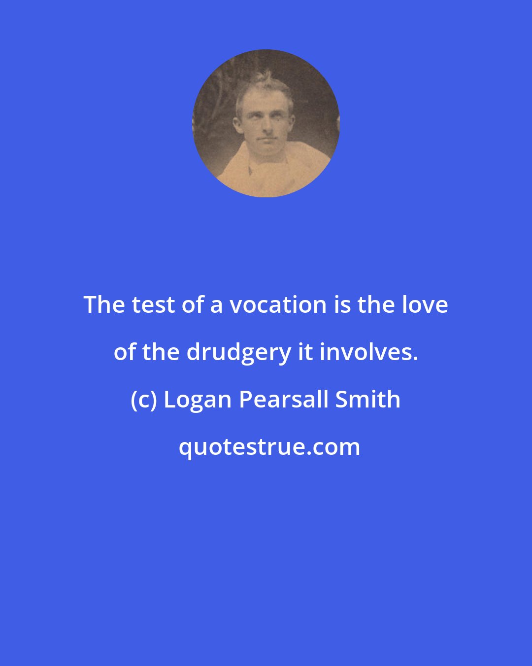 Logan Pearsall Smith: The test of a vocation is the love of the drudgery it involves.
