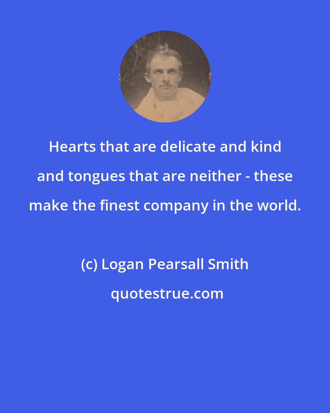 Logan Pearsall Smith: Hearts that are delicate and kind and tongues that are neither - these make the finest company in the world.