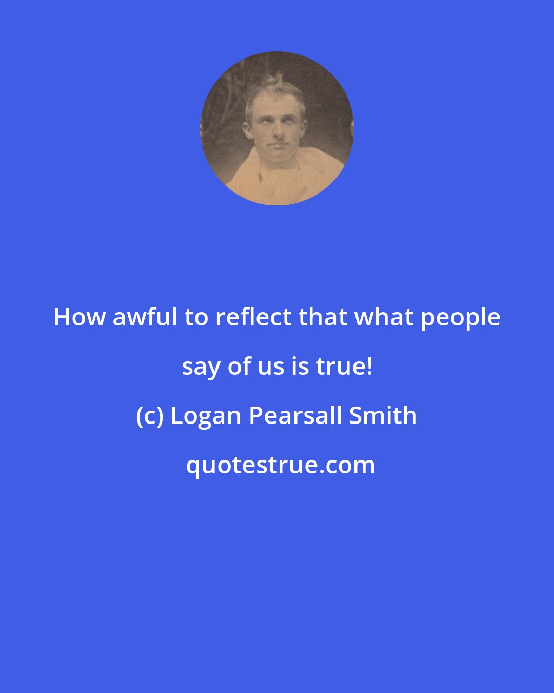 Logan Pearsall Smith: How awful to reflect that what people say of us is true!