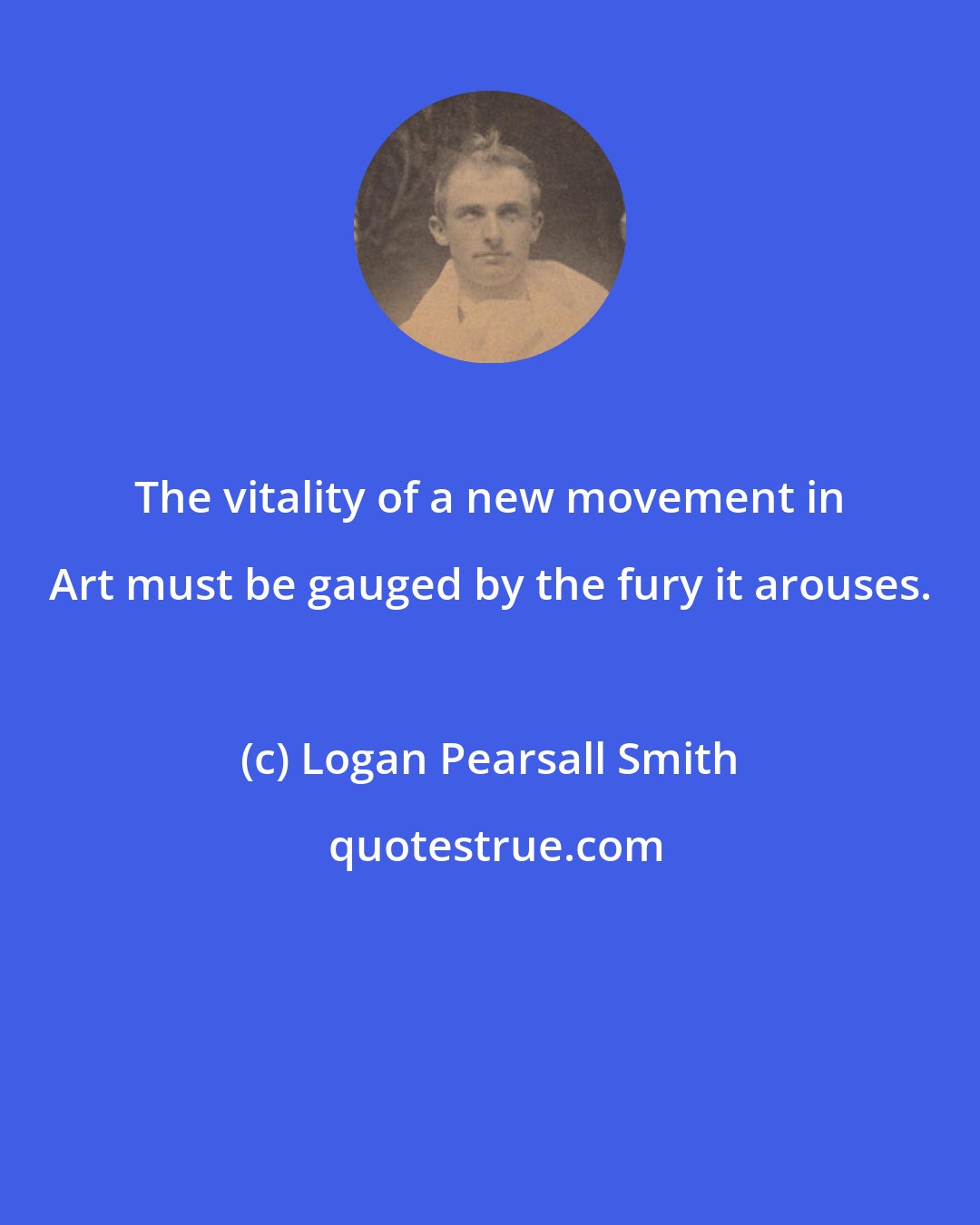 Logan Pearsall Smith: The vitality of a new movement in Art must be gauged by the fury it arouses.
