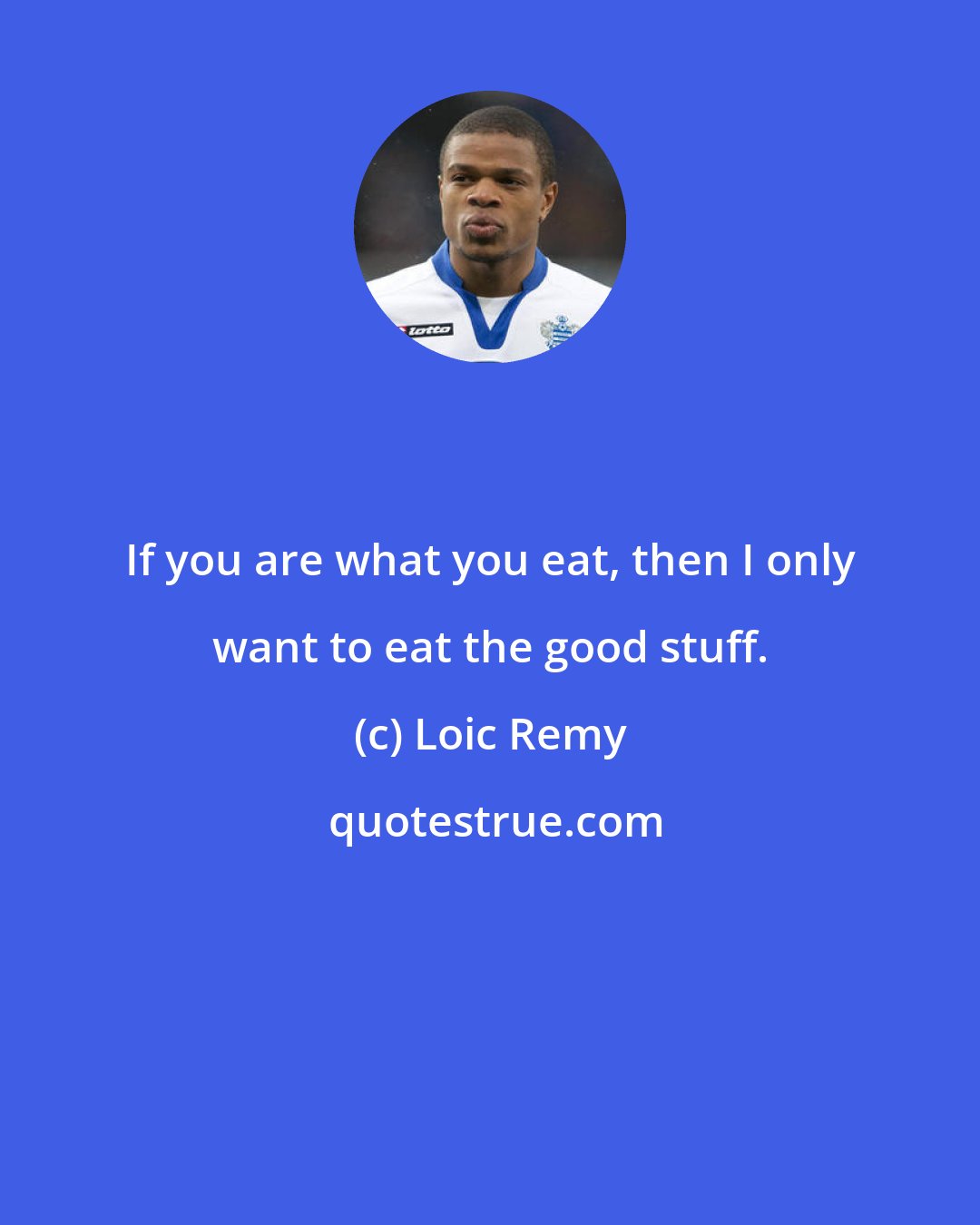 Loic Remy: If you are what you eat, then I only want to eat the good stuff.