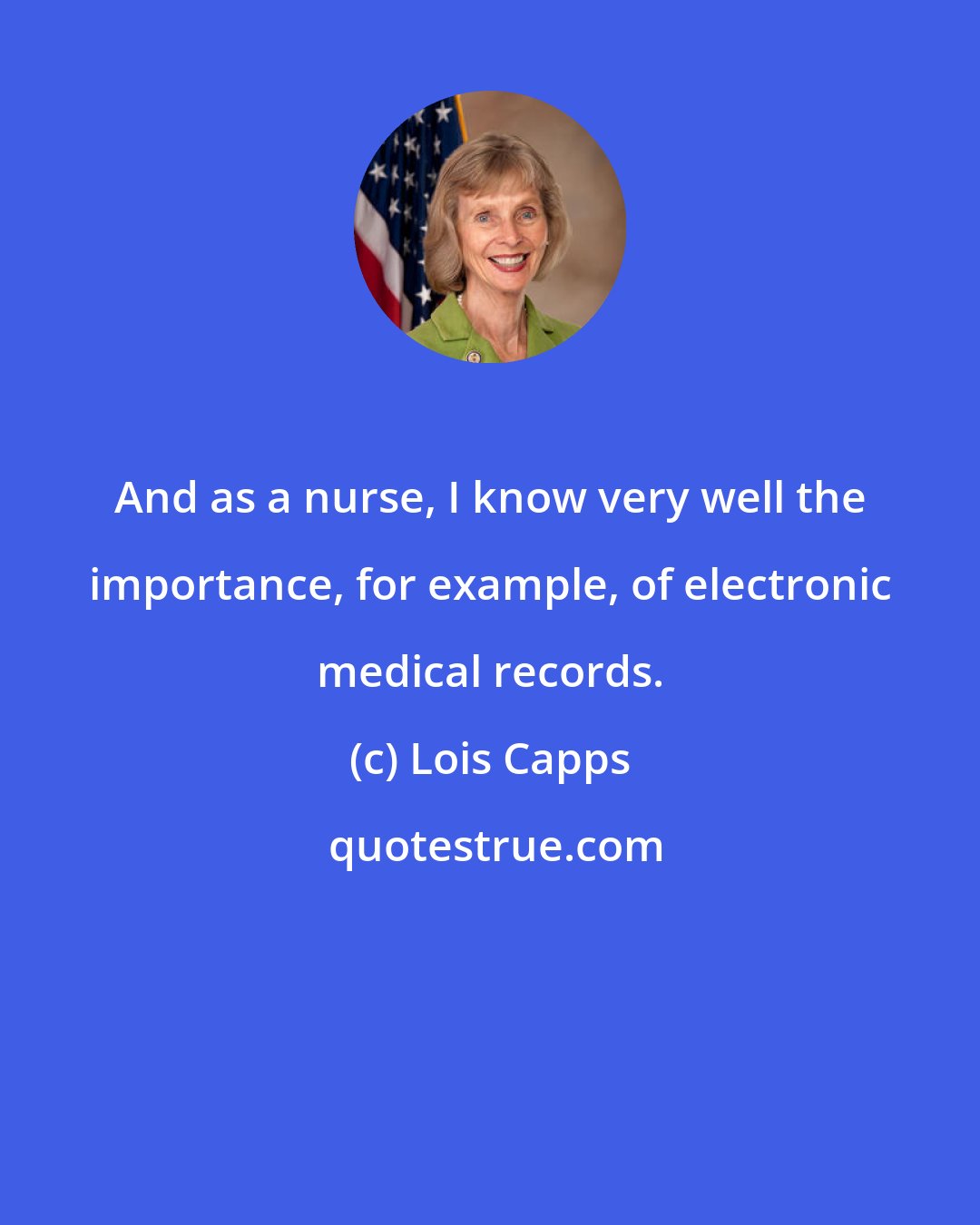 Lois Capps: And as a nurse, I know very well the importance, for example, of electronic medical records.