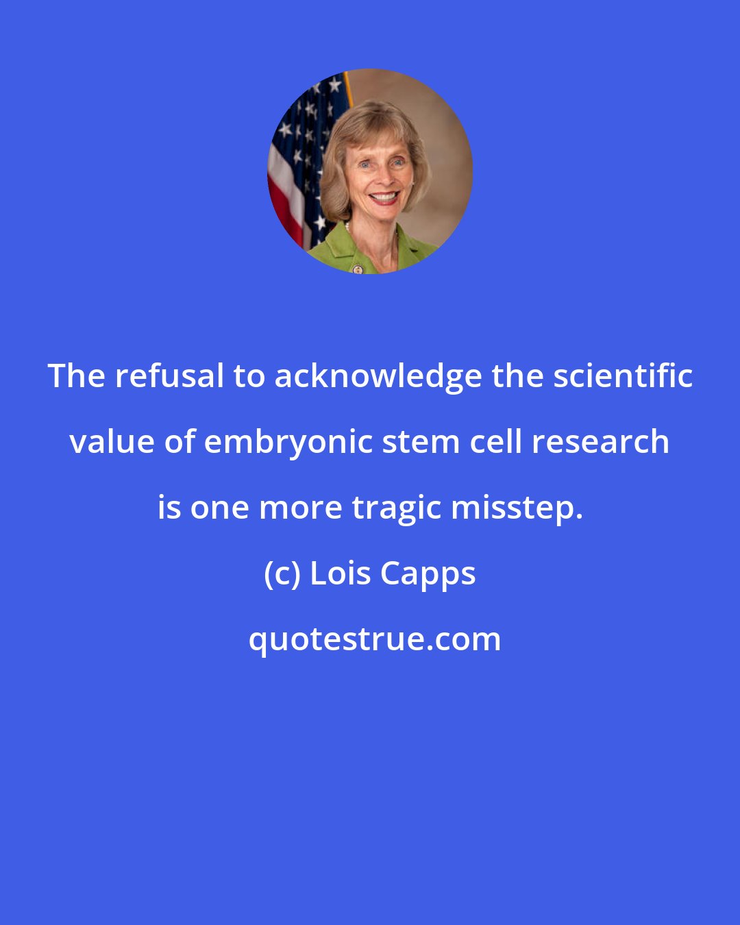 Lois Capps: The refusal to acknowledge the scientific value of embryonic stem cell research is one more tragic misstep.