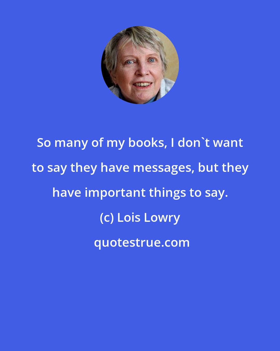 Lois Lowry: So many of my books, I don't want to say they have messages, but they have important things to say.
