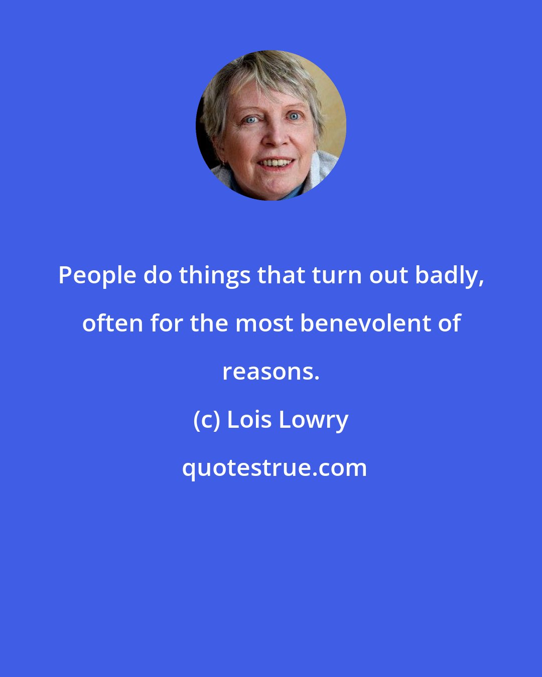 Lois Lowry: People do things that turn out badly, often for the most benevolent of reasons.