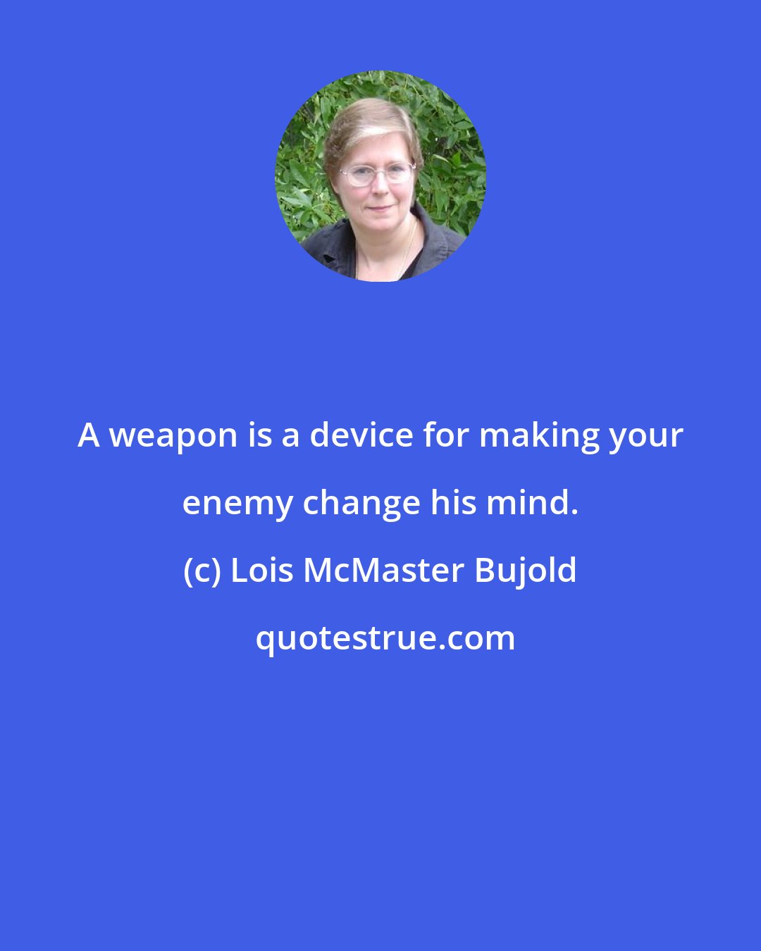 Lois McMaster Bujold: A weapon is a device for making your enemy change his mind.