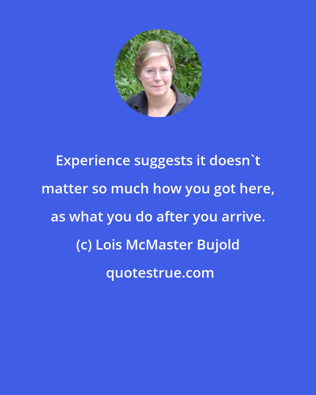 Lois McMaster Bujold: Experience suggests it doesn't matter so much how you got here, as what you do after you arrive.