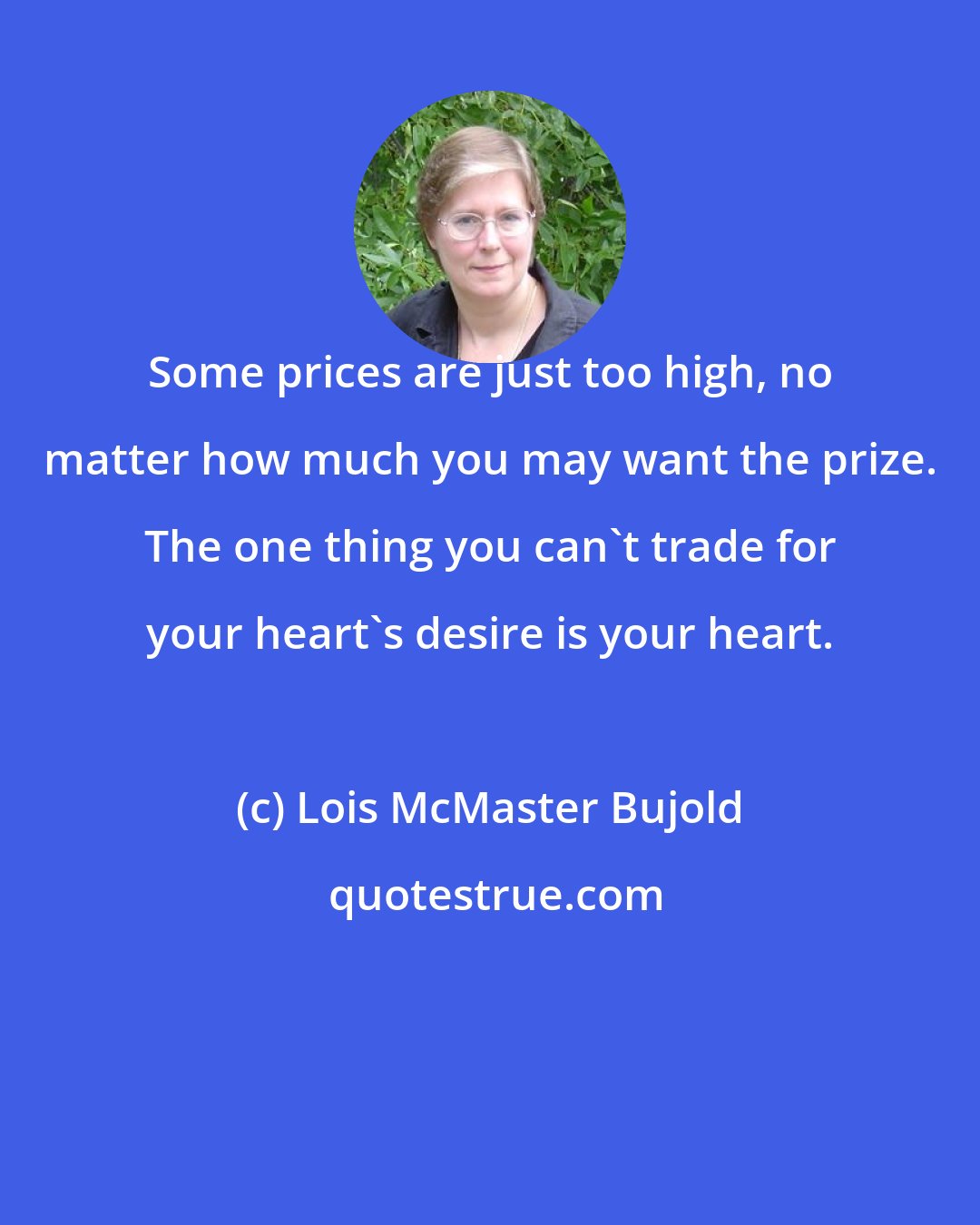 Lois McMaster Bujold: Some prices are just too high, no matter how much you may want the prize. The one thing you can't trade for your heart's desire is your heart.