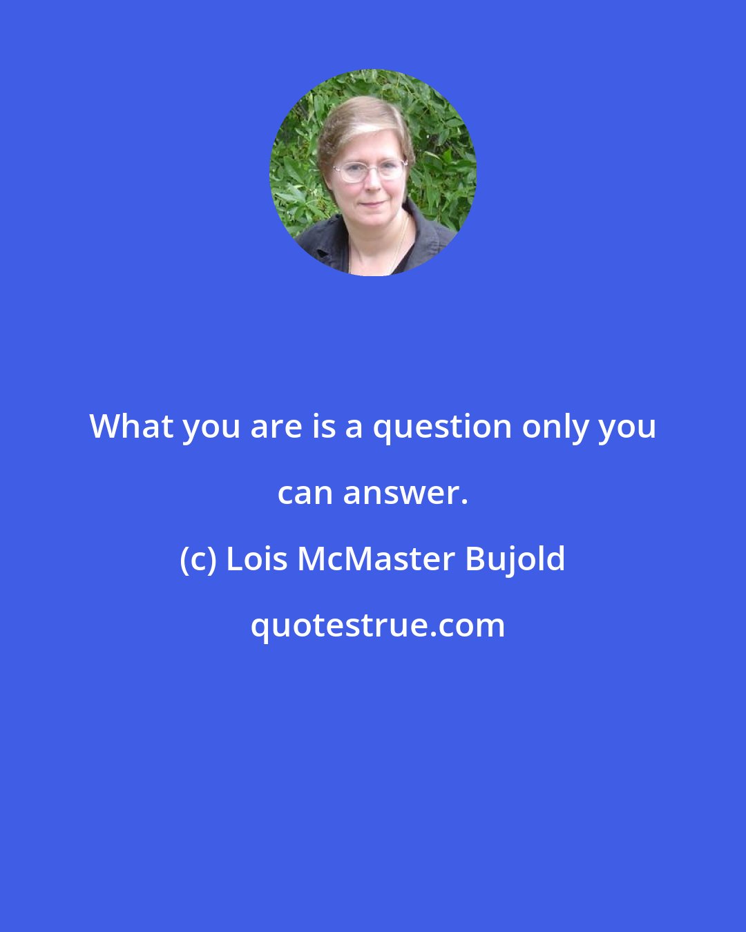 Lois McMaster Bujold: What you are is a question only you can answer.