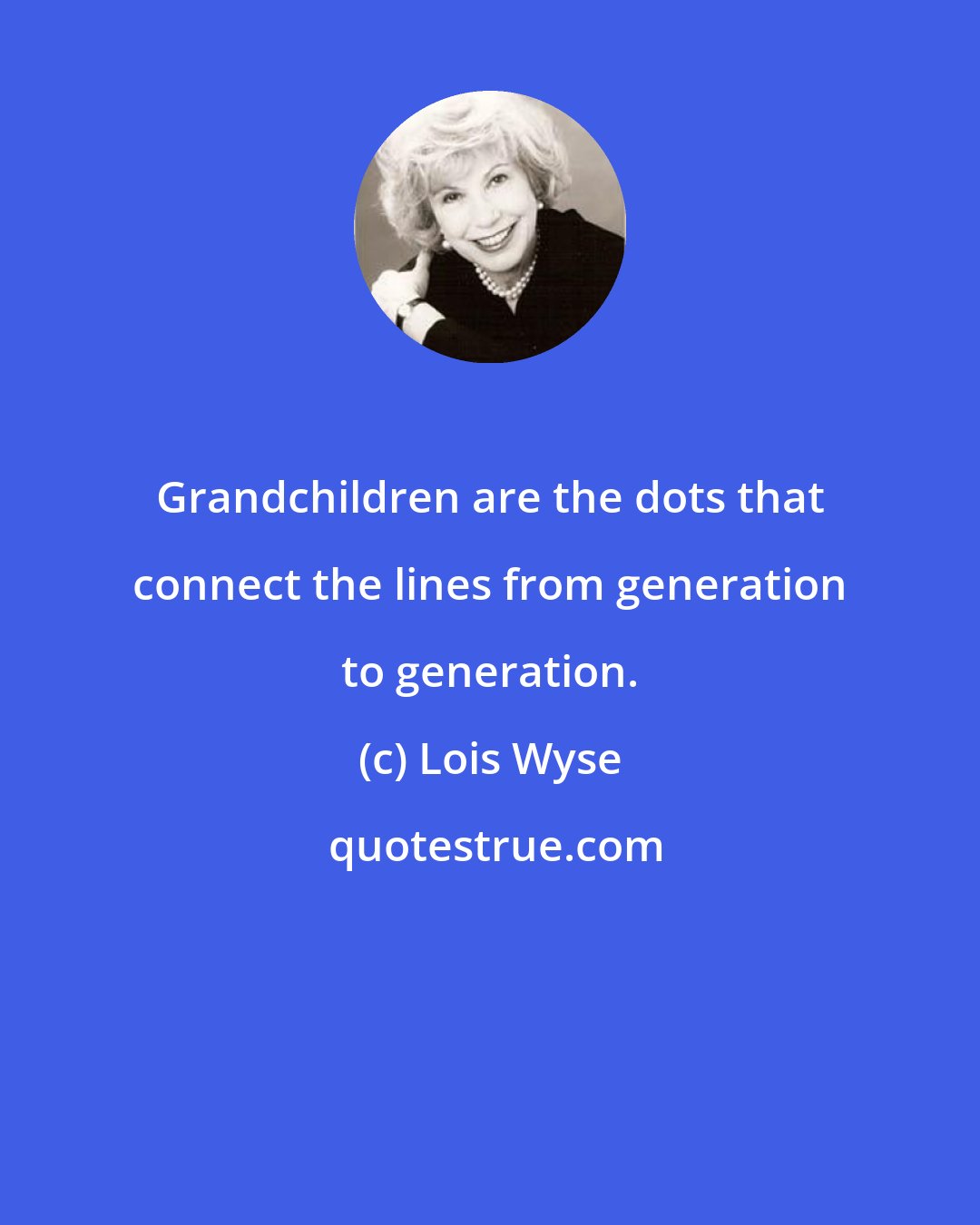 Lois Wyse: Grandchildren are the dots that connect the lines from generation to generation.
