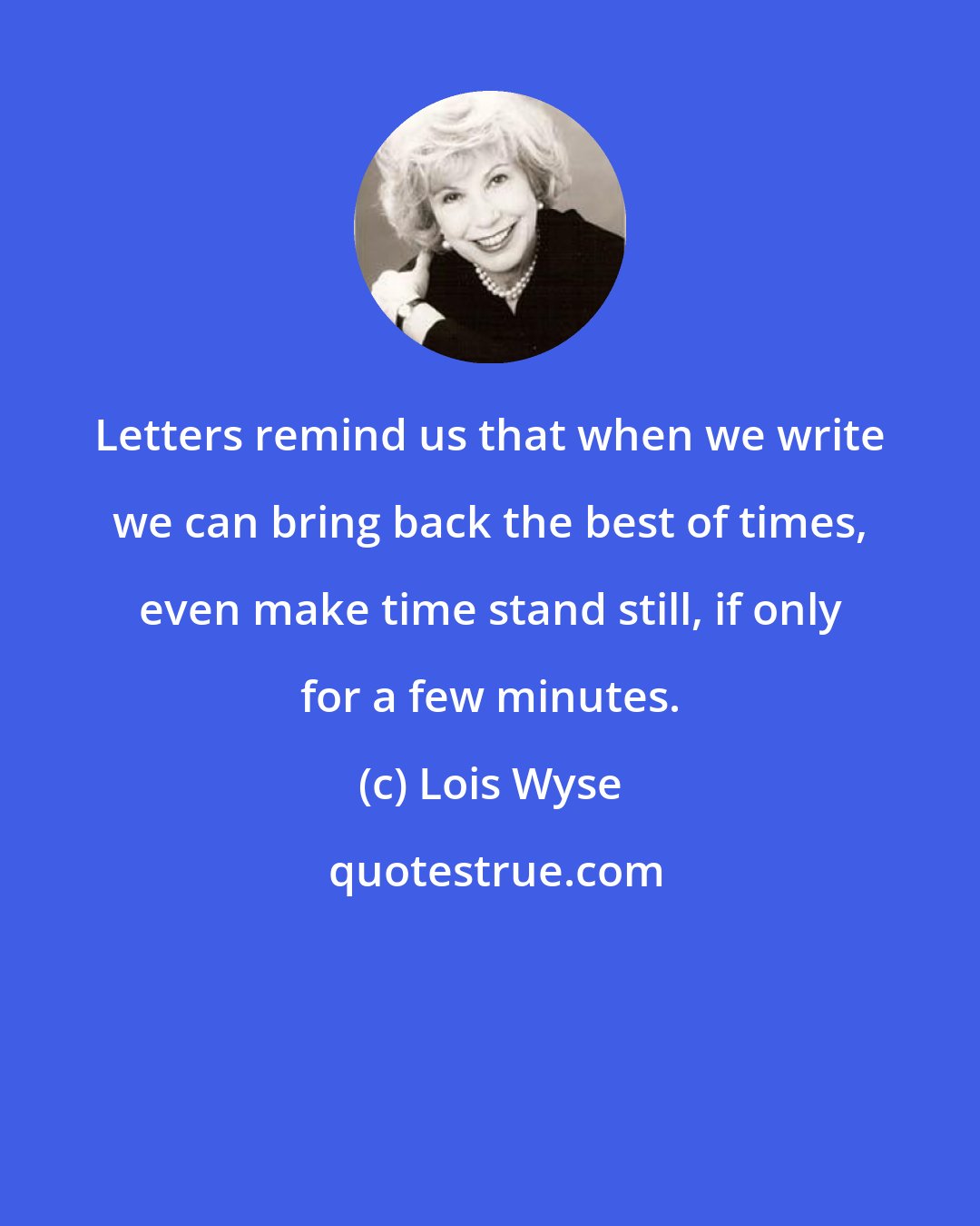 Lois Wyse: Letters remind us that when we write we can bring back the best of times, even make time stand still, if only for a few minutes.