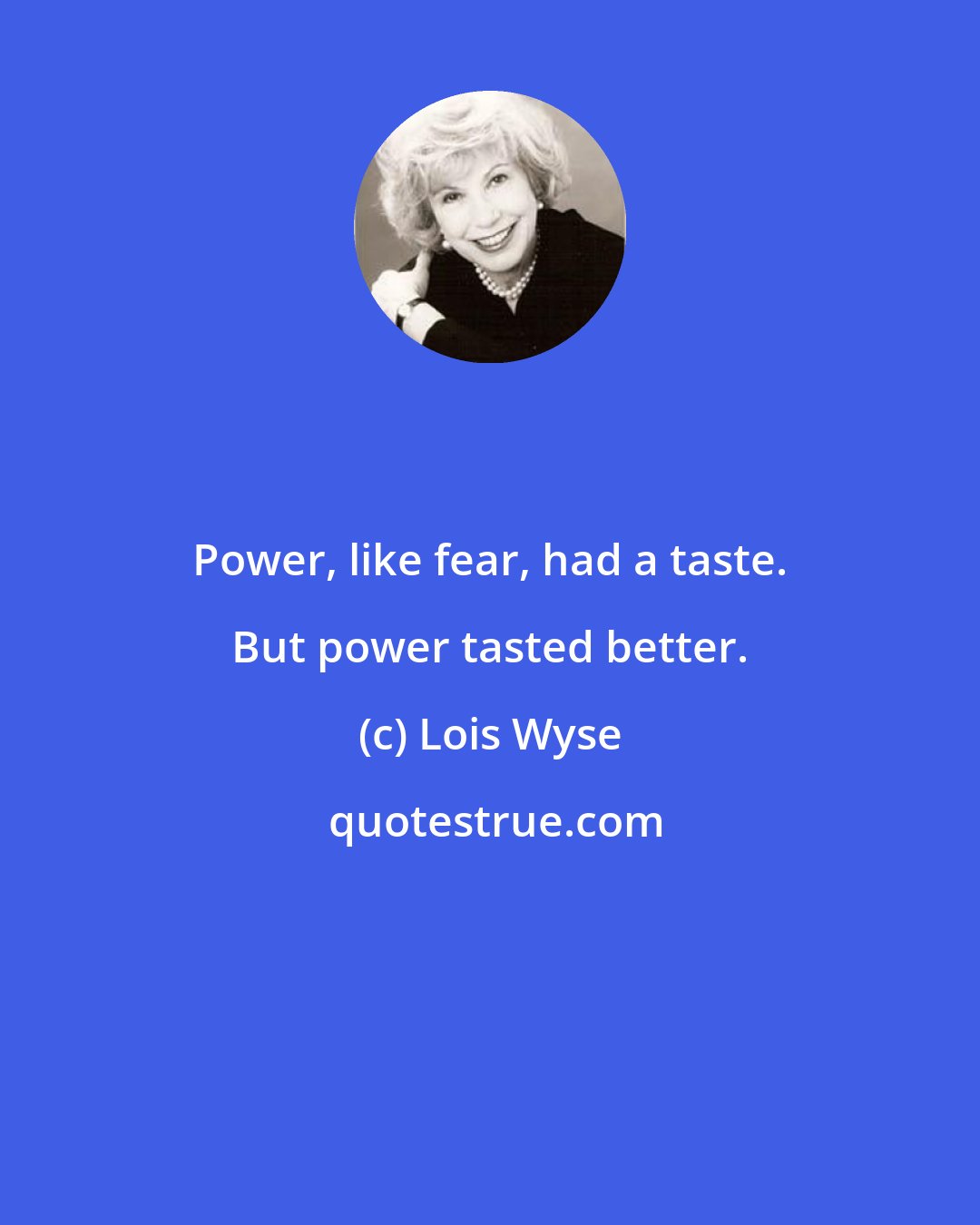 Lois Wyse: Power, like fear, had a taste. But power tasted better.