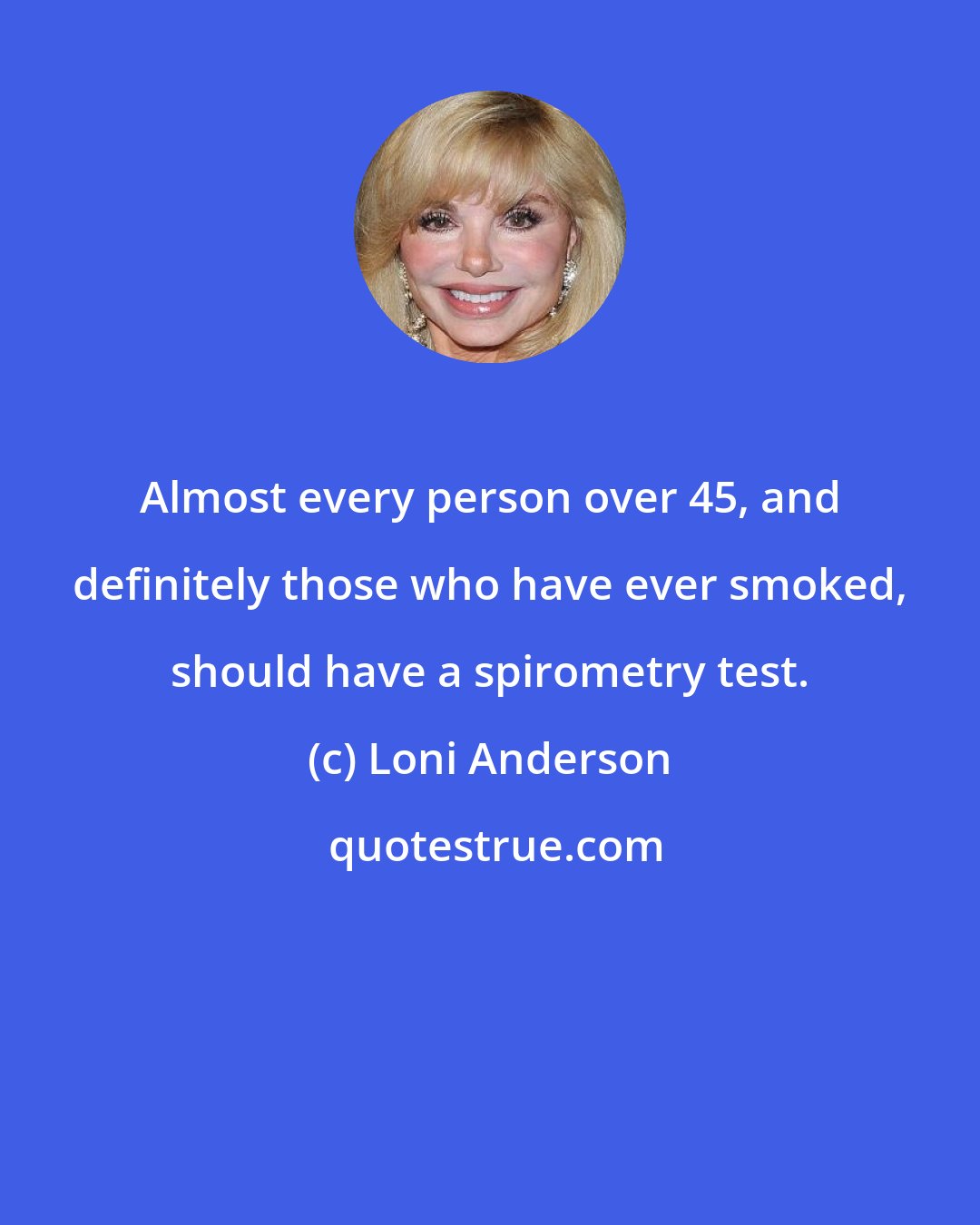 Loni Anderson: Almost every person over 45, and definitely those who have ever smoked, should have a spirometry test.