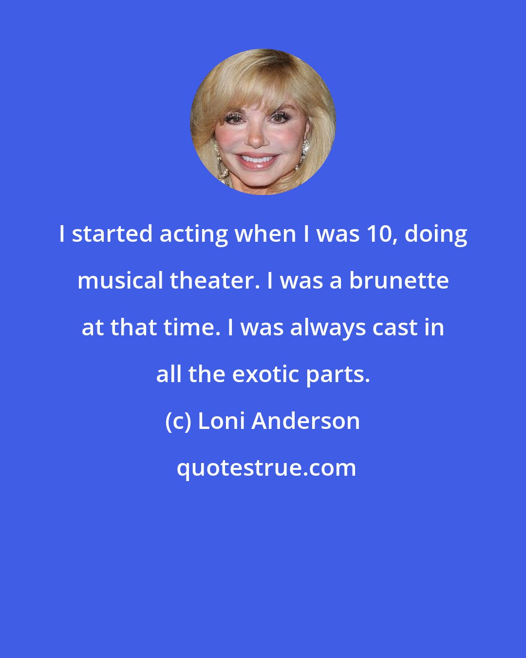 Loni Anderson: I started acting when I was 10, doing musical theater. I was a brunette at that time. I was always cast in all the exotic parts.