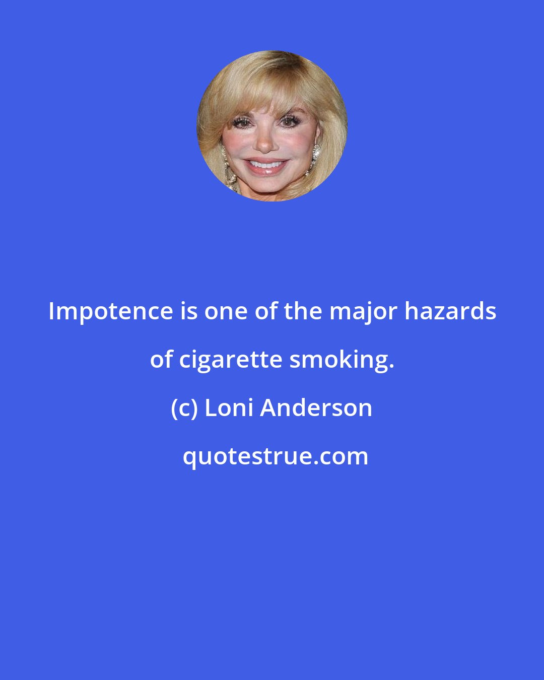 Loni Anderson: Impotence is one of the major hazards of cigarette smoking.