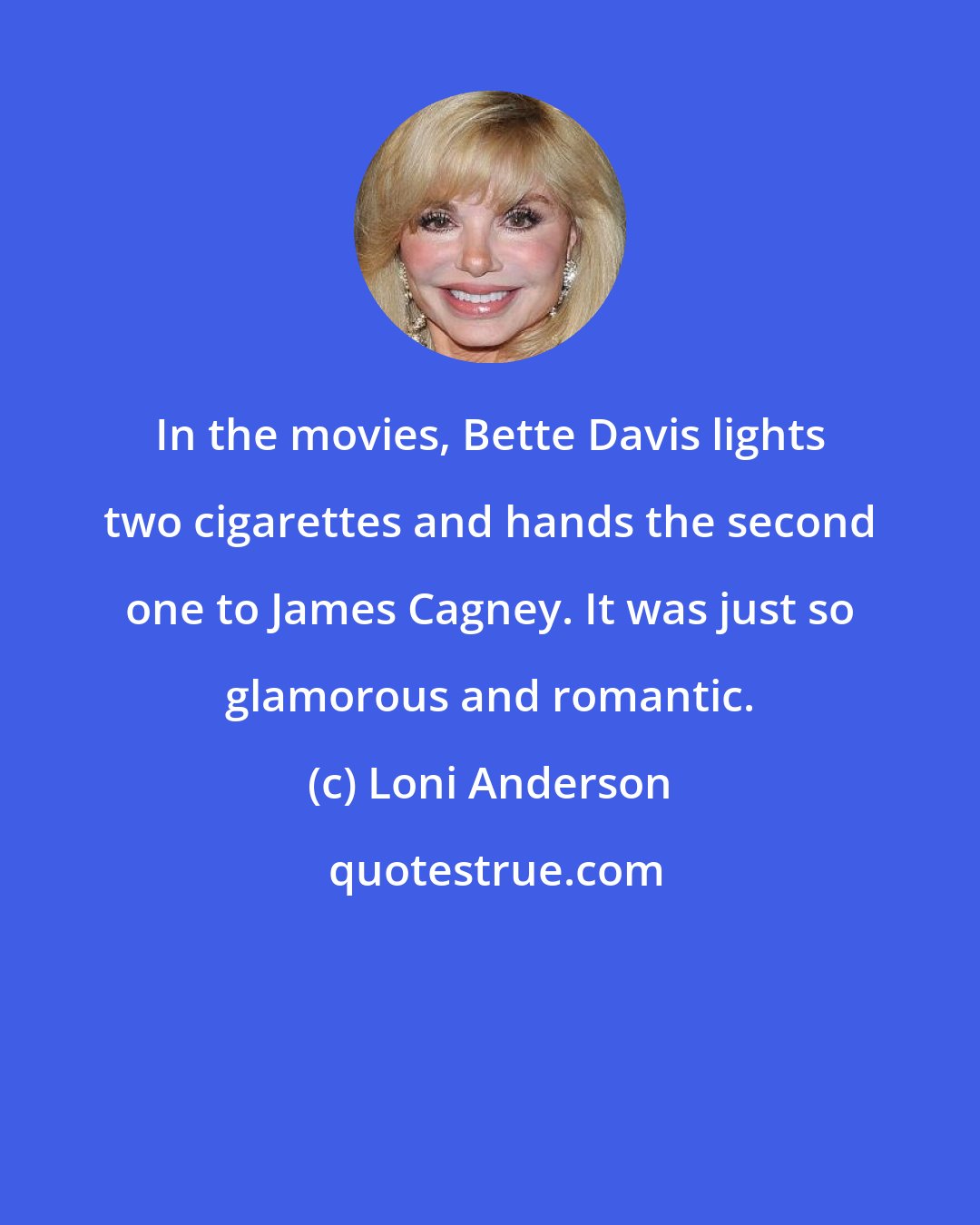 Loni Anderson: In the movies, Bette Davis lights two cigarettes and hands the second one to James Cagney. It was just so glamorous and romantic.