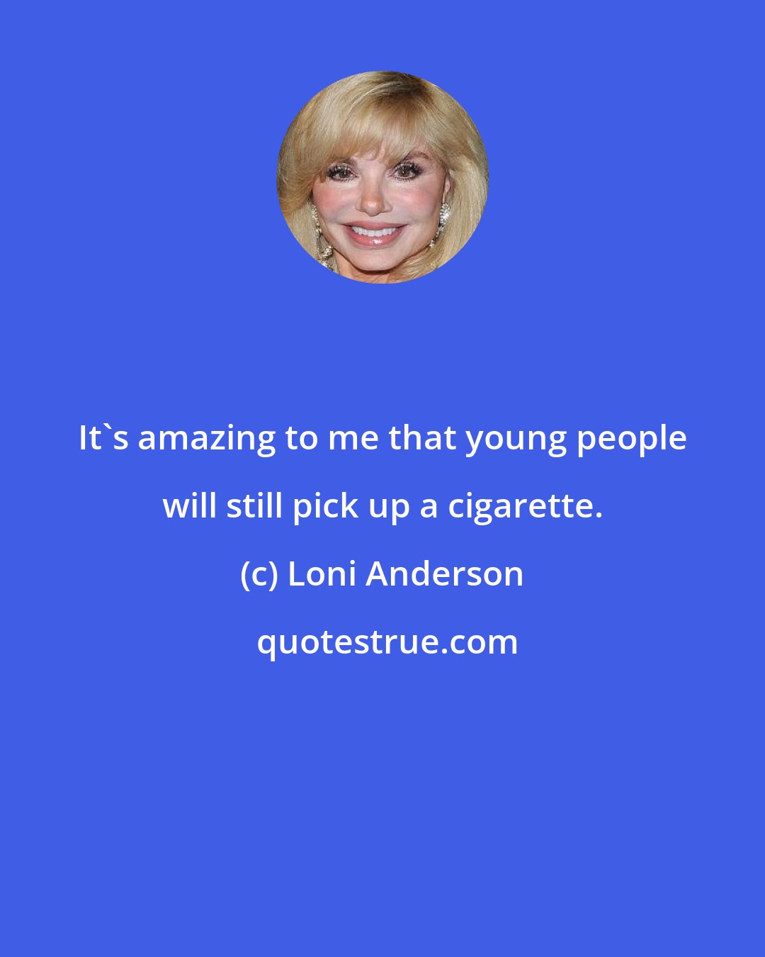 Loni Anderson: It's amazing to me that young people will still pick up a cigarette.