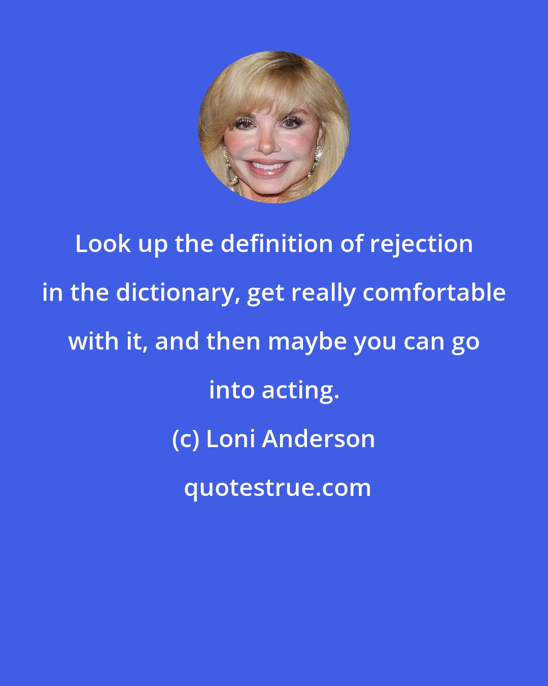 Loni Anderson: Look up the definition of rejection in the dictionary, get really comfortable with it, and then maybe you can go into acting.