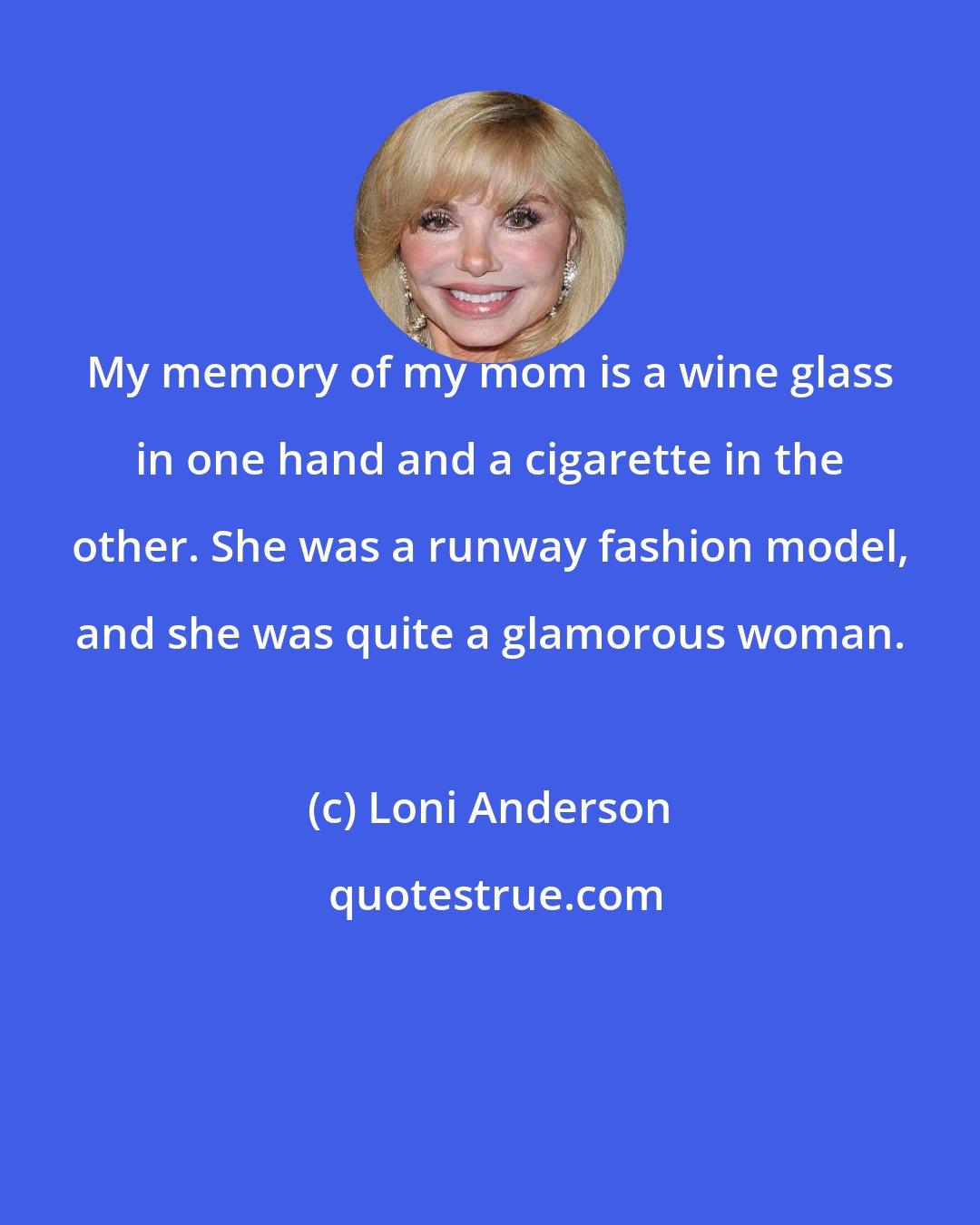 Loni Anderson: My memory of my mom is a wine glass in one hand and a cigarette in the other. She was a runway fashion model, and she was quite a glamorous woman.