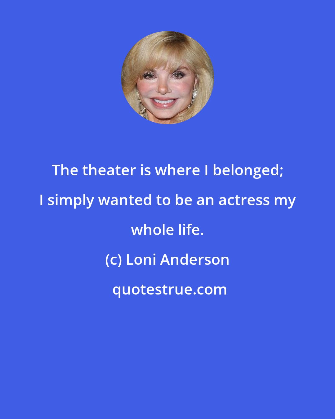 Loni Anderson: The theater is where I belonged; I simply wanted to be an actress my whole life.