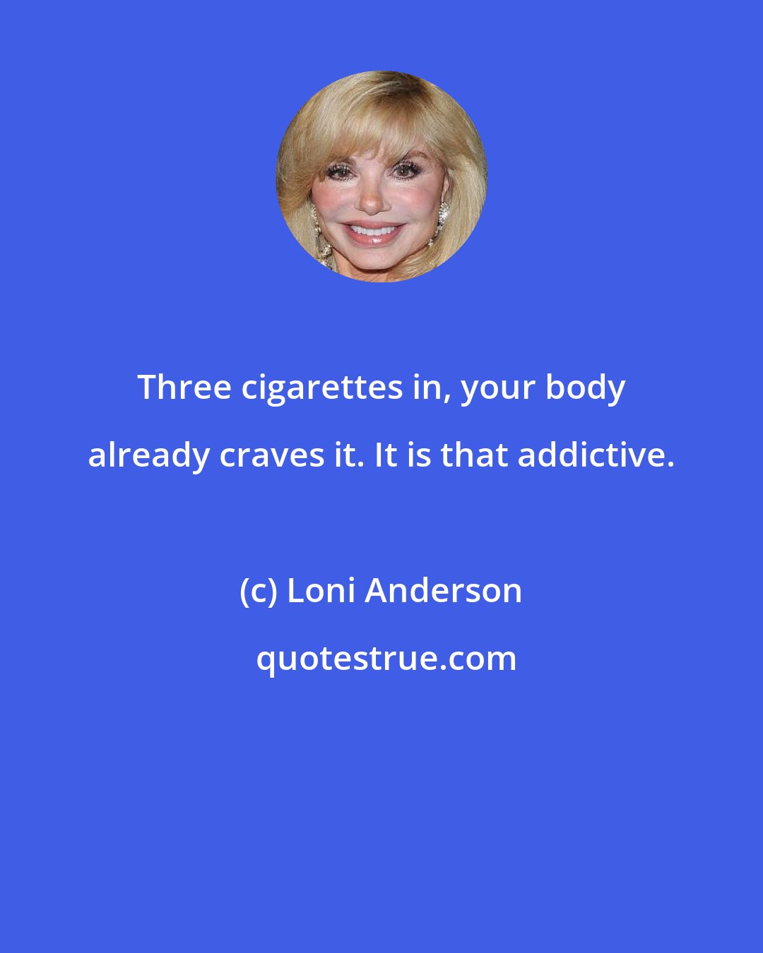 Loni Anderson: Three cigarettes in, your body already craves it. It is that addictive.