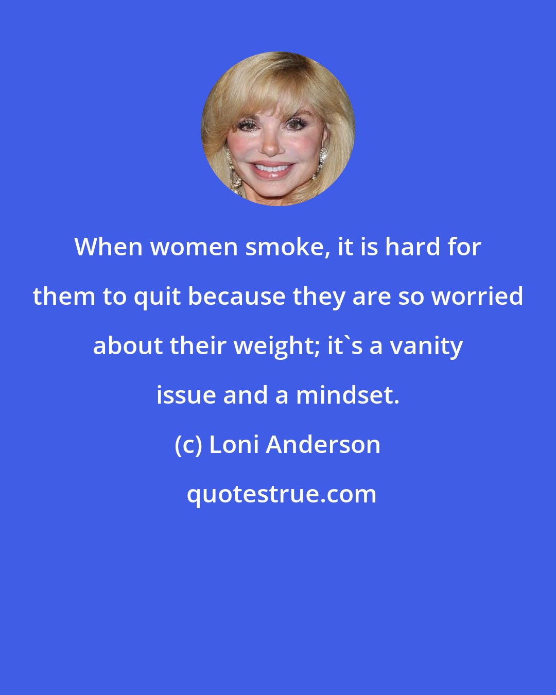 Loni Anderson: When women smoke, it is hard for them to quit because they are so worried about their weight; it's a vanity issue and a mindset.