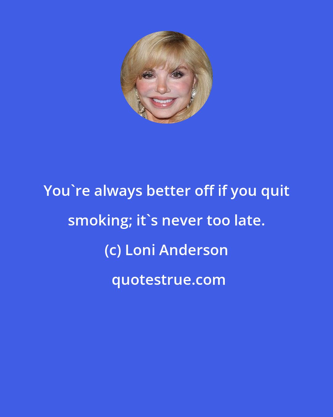 Loni Anderson: You're always better off if you quit smoking; it's never too late.