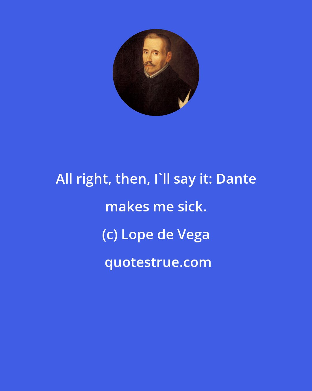 Lope de Vega: All right, then, I'll say it: Dante makes me sick.