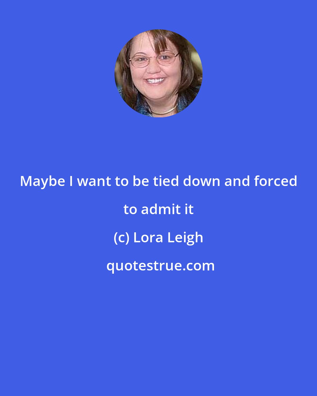 Lora Leigh: Maybe I want to be tied down and forced to admit it