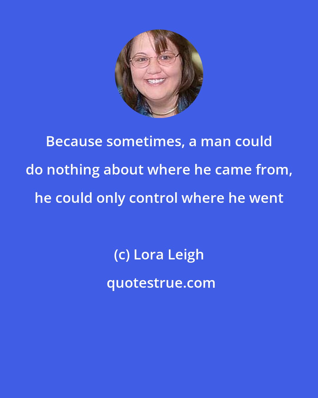 Lora Leigh: Because sometimes, a man could do nothing about where he came from, he could only control where he went