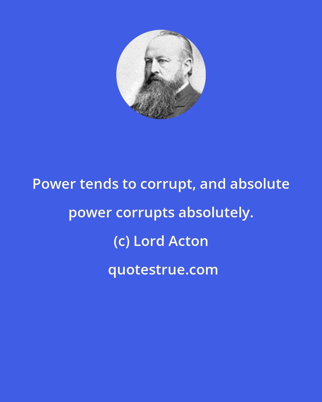 Lord Acton: Power tends to corrupt, and absolute power corrupts absolutely.