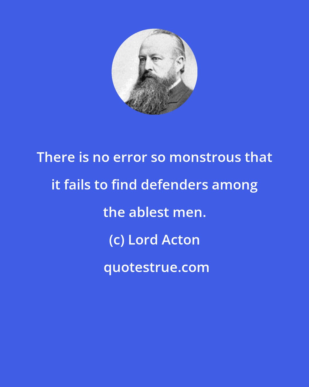 Lord Acton: There is no error so monstrous that it fails to find defenders among the ablest men.