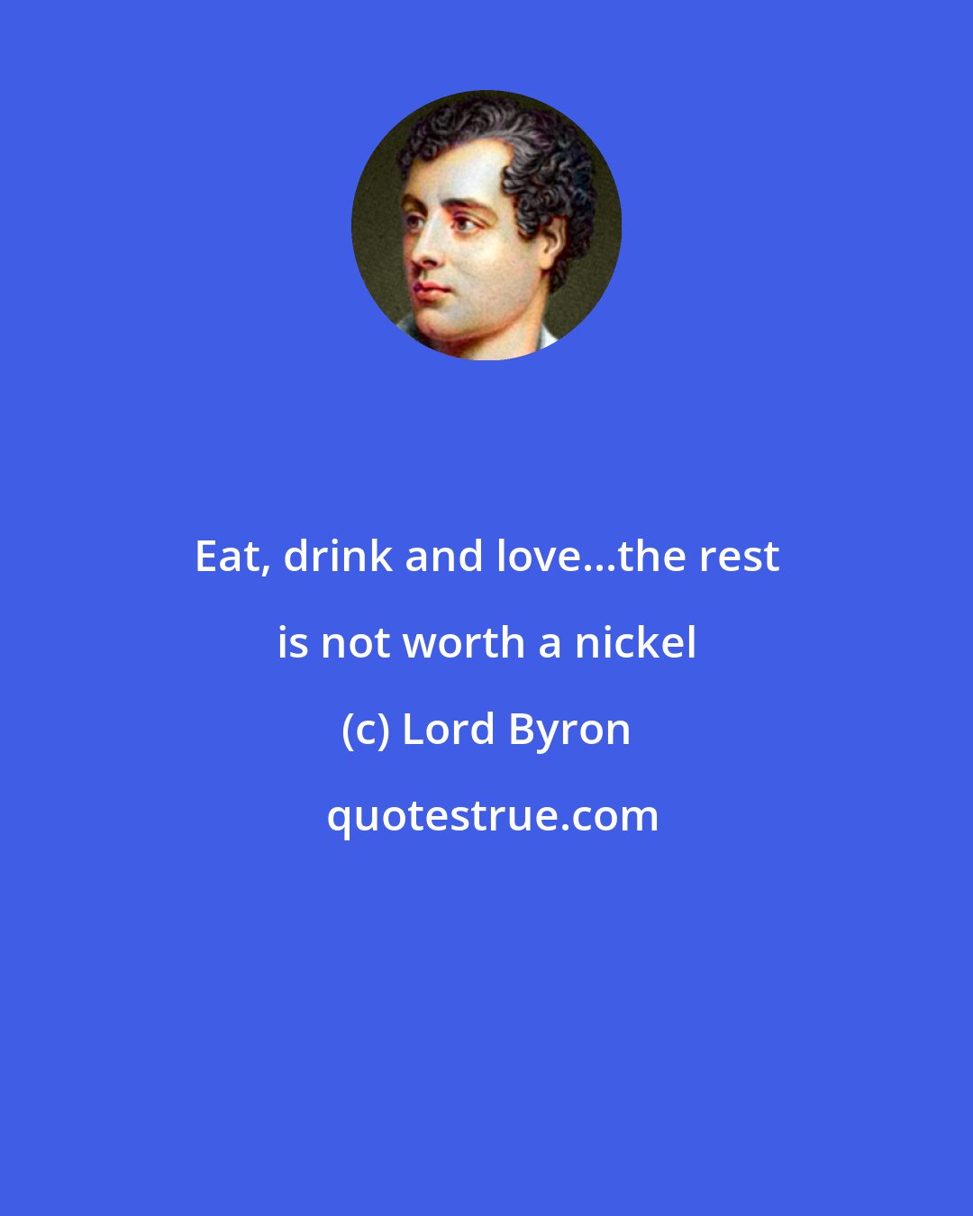 Lord Byron: Eat, drink and love...the rest is not worth a nickel