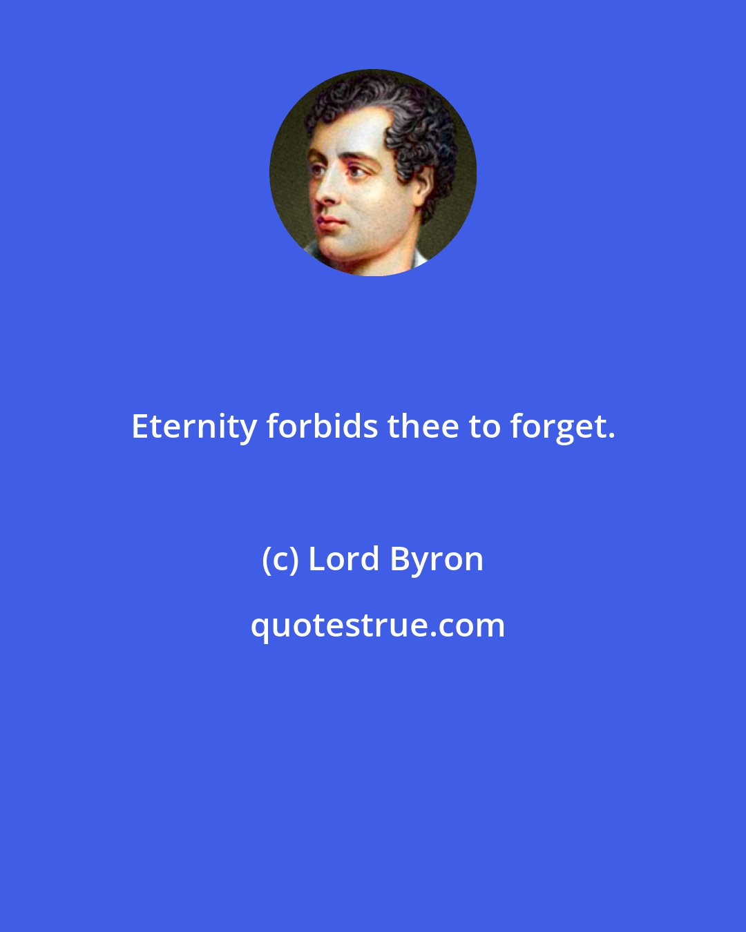 Lord Byron: Eternity forbids thee to forget.