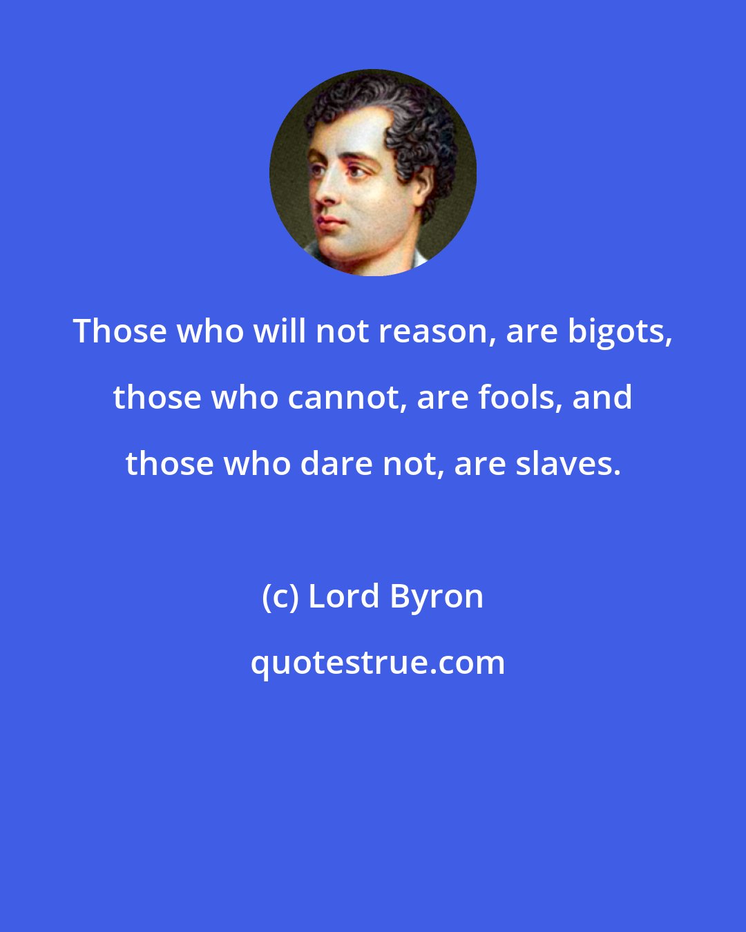 Lord Byron: Those who will not reason, are bigots, those who cannot, are fools, and those who dare not, are slaves.