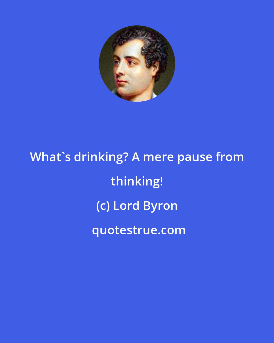 Lord Byron: What's drinking? A mere pause from thinking!