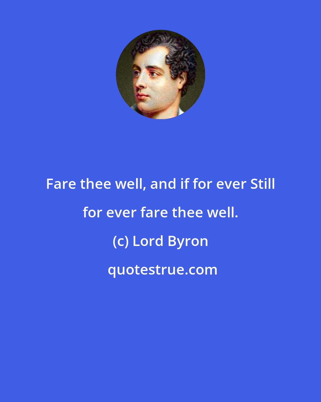 Lord Byron: Fare thee well, and if for ever Still for ever fare thee well.